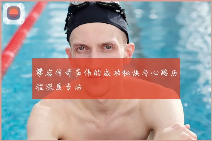 攀岩传奇黄伟的成功秘诀与心路历程深度专访