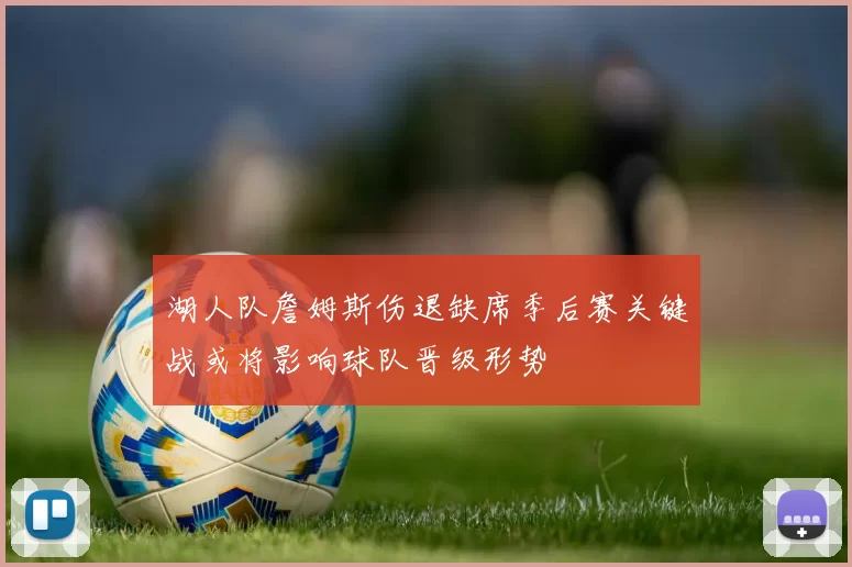 湖人队詹姆斯伤退缺席季后赛关键战或将影响球队晋级形势