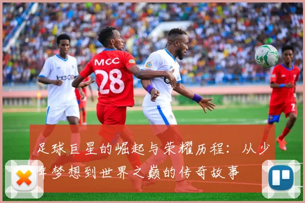 足球巨星的崛起与荣耀历程：从少年梦想到世界之巅的传奇故事