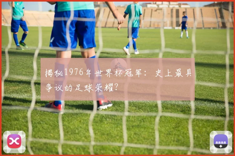 揭秘1976年世界杯冠军:史上最具争议的足球荣耀?