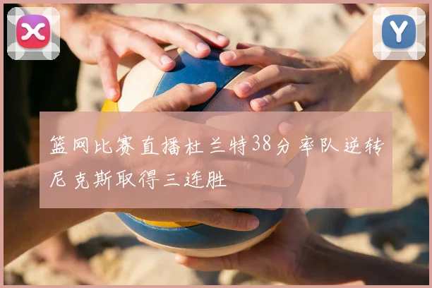 篮网比赛直播杜兰特38分率队逆转尼克斯取得三连胜