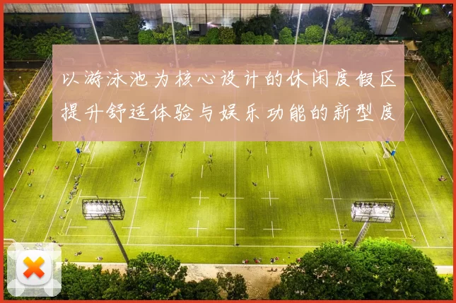 以游泳池为核心设计的休闲度假区提升舒适体验与娱乐功能的新型度假模式