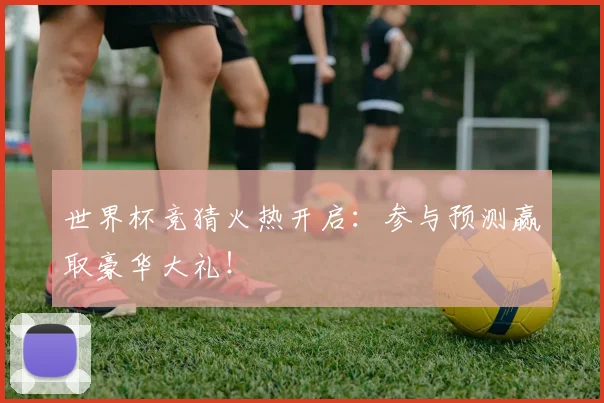 世界杯竞猜火热开启:参与预测赢取豪华大礼!