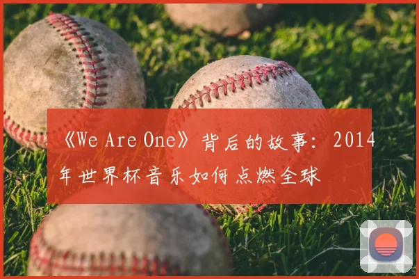 《We Are One》背后的故事:2014年世界杯音乐如何点燃全球