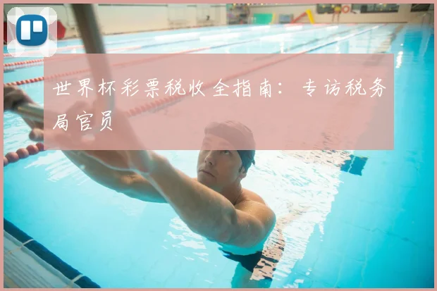 世界杯彩票税收全指南:专访税务局官员