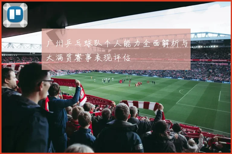 广州乒乓球队个人能力全面解析与大满贯赛事表现评估