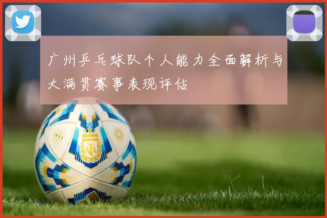 广州乒乓球队个人能力全面解析与大满贯赛事表现评估