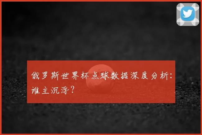 俄罗斯世界杯点球数据深度分析:谁主沉浮?