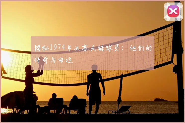 揭秘1974年决赛关键球员：他们的传奇与命运