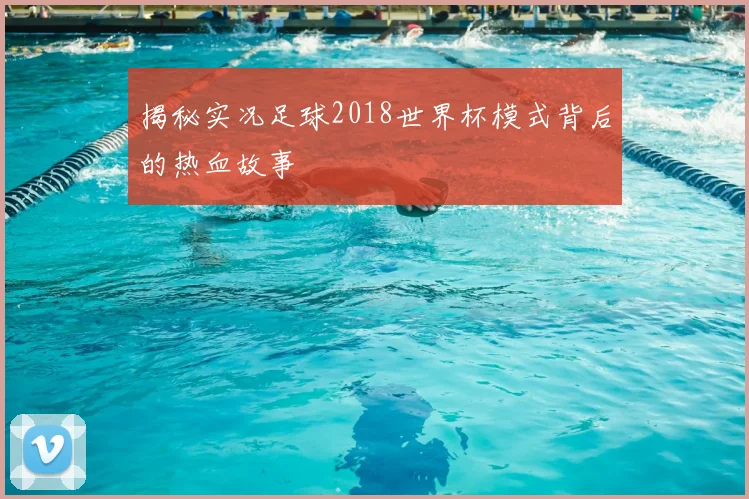 揭秘实况足球2018世界杯模式背后的热血故事