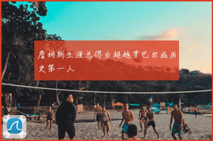 詹姆斯生涯总得分超越贾巴尔成历史第一人
