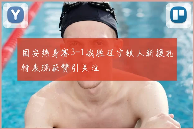 国安热身赛3-1战胜辽宁铁人新援孔特表现获赞引关注