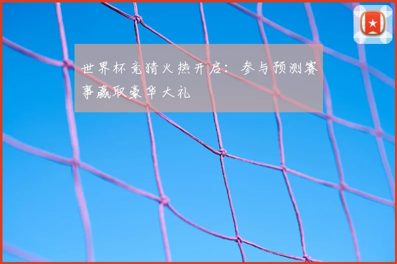 世界杯竞猜火热开启:参与预测赛事赢取豪华大礼
