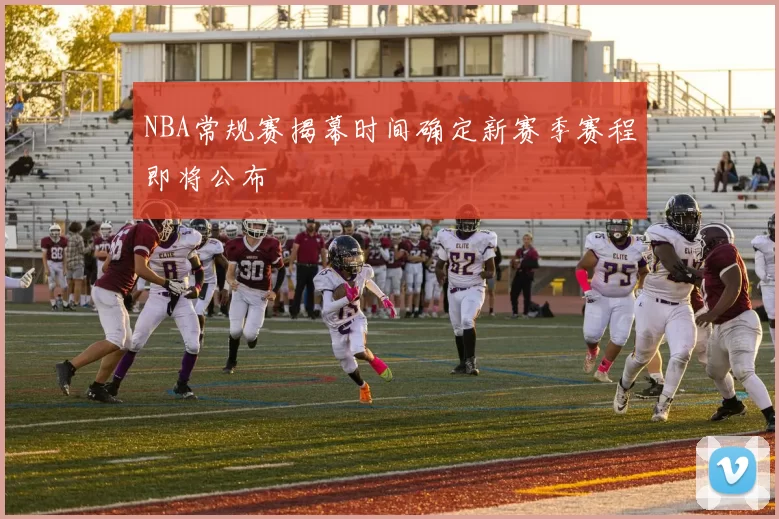 NBA常规赛揭幕时间确定新赛季赛程即将公布