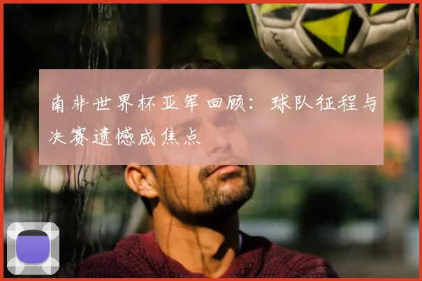 南非世界杯亚军回顾:球队征程与决赛遗憾成焦点