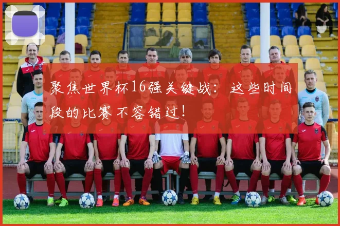聚焦世界杯16强关键战:这些时间段的比赛不容错过!
