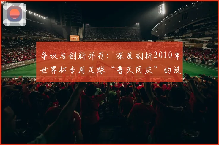争议与创新并存:深度剖析2010年世界杯专用足球“普天同庆”的设计哲学