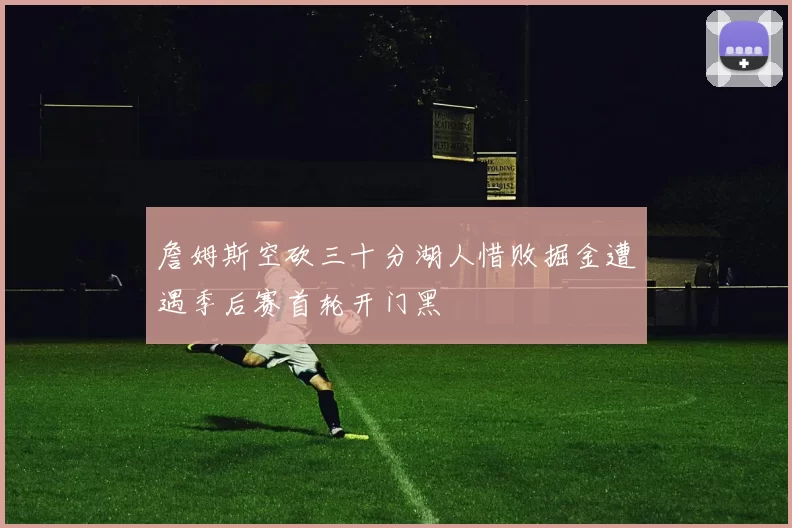詹姆斯空砍三十分湖人惜败掘金遭遇季后赛首轮开门黑