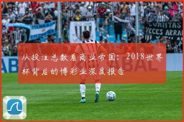 从投注总数看商业帝国：2018世界杯背后的博彩业深度报告