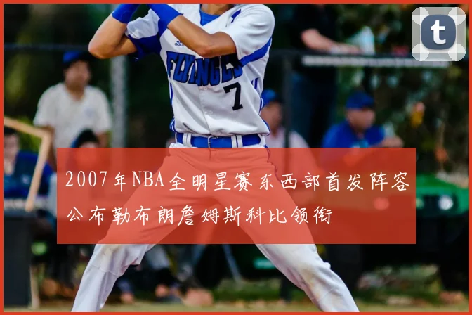 2007年NBA全明星赛东西部首发阵容公布勒布朗詹姆斯科比领衔