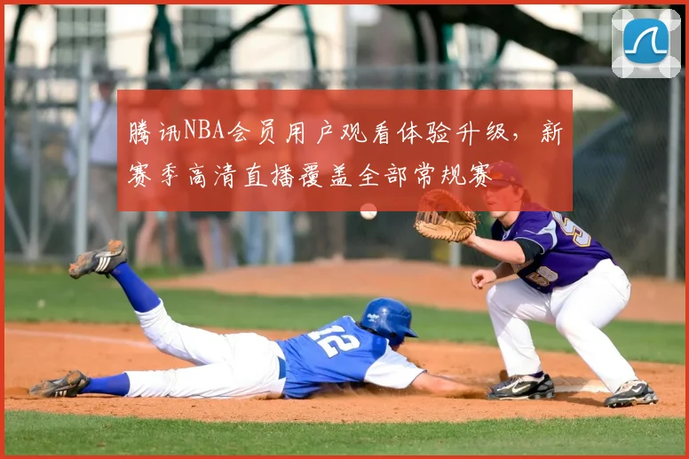 腾讯NBA会员用户观看体验升级，新赛季高清直播覆盖全部常规赛