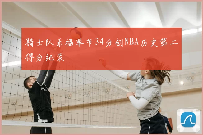 骑士队乐福单节34分创NBA历史第二得分纪录