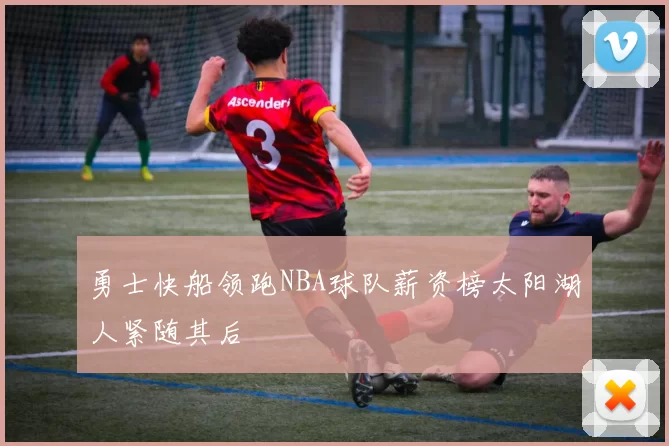 勇士快船领跑NBA球队薪资榜太阳湖人紧随其后