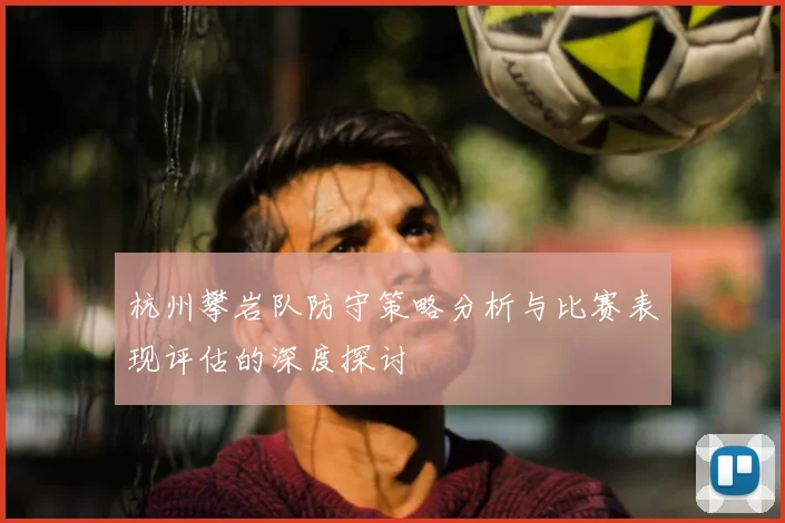 杭州攀岩队防守策略分析与比赛表现评估的深度探讨