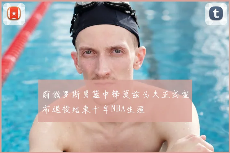 前俄罗斯男篮中锋莫兹戈夫正式宣布退役结束十年NBA生涯