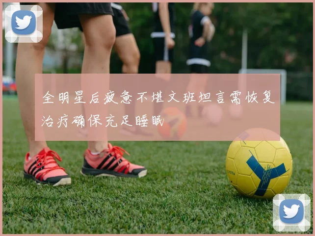 全明星后疲惫不堪文班坦言需恢复治疗确保充足睡眠