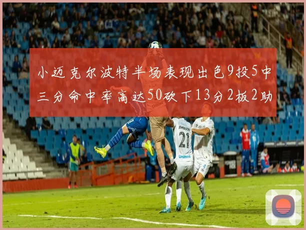 小迈克尔波特半场表现出色9投5中三分命中率高达50砍下13分2板2助2断