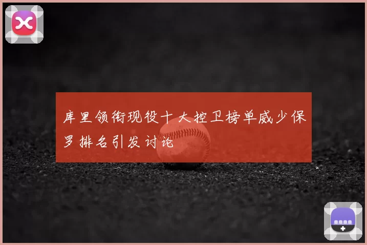 库里领衔现役十大控卫榜单威少保罗排名引发讨论