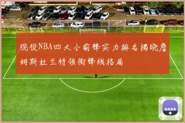 现役NBA四大小前锋实力排名揭晓詹姆斯杜兰特领衔锋线格局