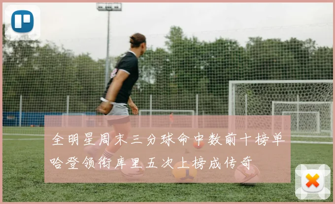 全明星周末三分球命中数前十榜单哈登领衔库里五次上榜成传奇