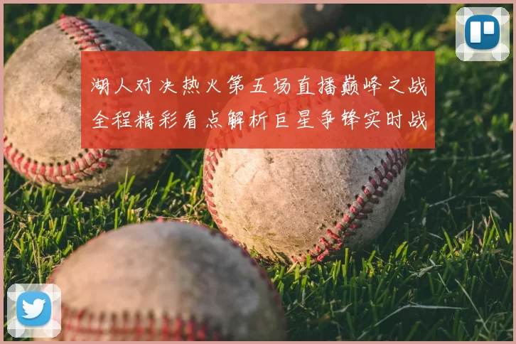 湖人对决热火第五场直播巅峰之战全程精彩看点解析巨星争锋实时战况前瞻