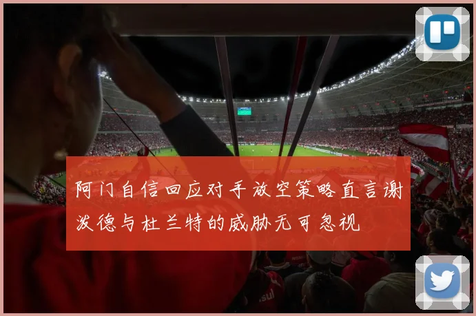 阿门自信回应对手放空策略直言谢泼德与杜兰特的威胁无可忽视