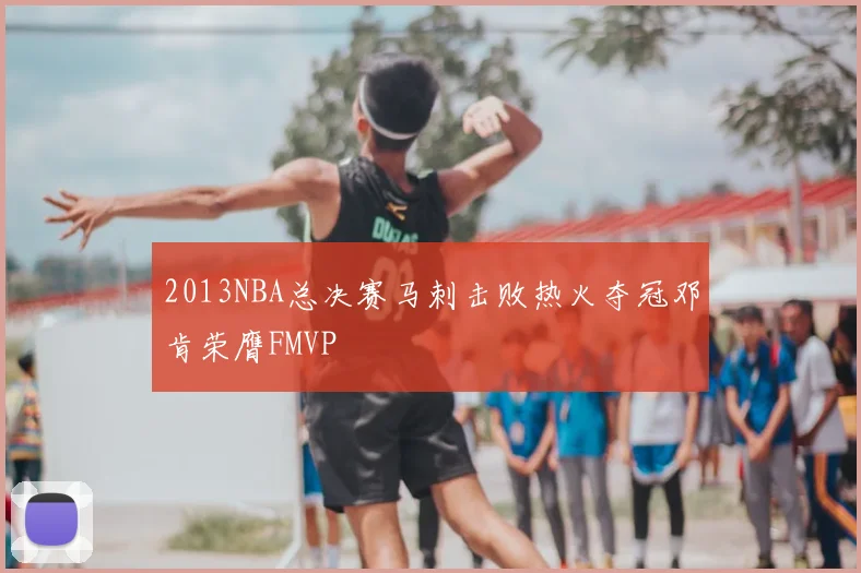2013NBA总决赛马刺击败热火夺冠邓肯荣膺FMVP