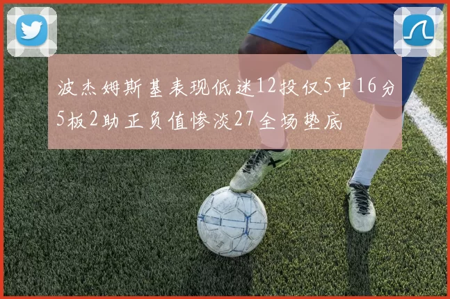 波杰姆斯基表现低迷12投仅5中16分5板2助正负值惨淡27全场垫底