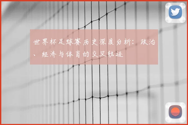 世界杯足球赛历史深度分析:政治、经济与体育的交叉轨迹