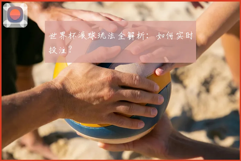 世界杯滚球玩法全解析:如何实时投注?