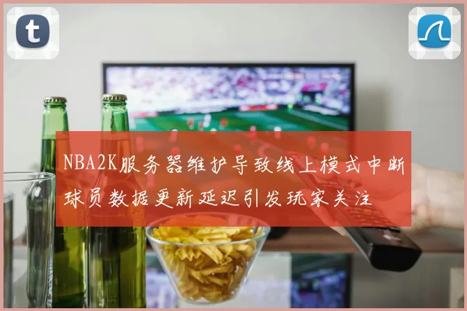 NBA2K服务器维护导致线上模式中断球员数据更新延迟引发玩家关注