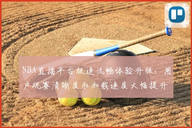 NBA直播平台极速流畅体验升级，用户观赛清晰度和加载速度大幅提升