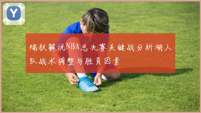 瑞秋解说NBA总决赛关键战分析湖人队战术调整与胜负因素