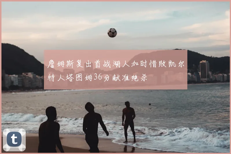 詹姆斯复出首战湖人加时惜败凯尔特人塔图姆36分献准绝杀