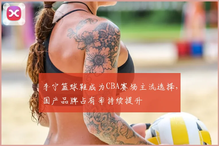 李宁篮球鞋成为CBA赛场主流选择,国产品牌占有率持续提升