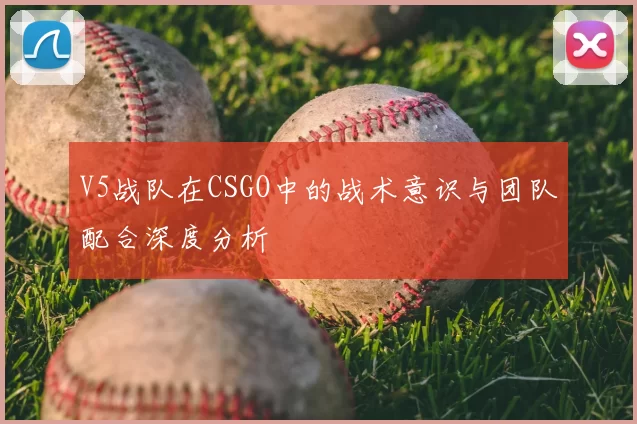 V5战队在CSGO中的战术意识与团队配合深度分析