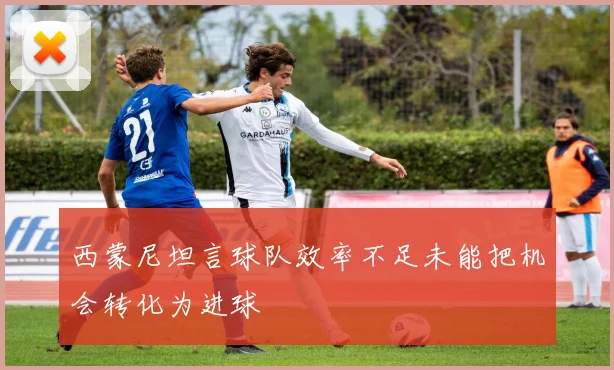 西蒙尼坦言球队效率不足未能把机会转化为进球