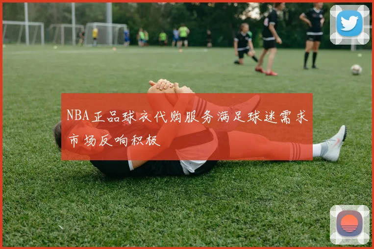 NBA正品球衣代购服务满足球迷需求市场反响积极