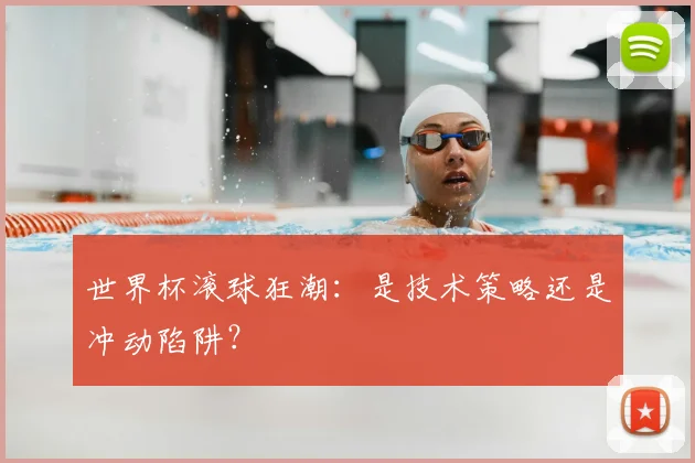 世界杯滚球狂潮:是技术策略还是冲动陷阱?