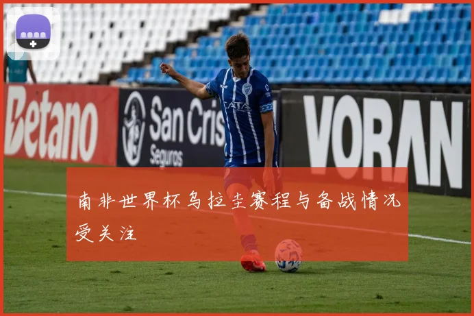 南非世界杯乌拉圭赛程与备战情况受关注